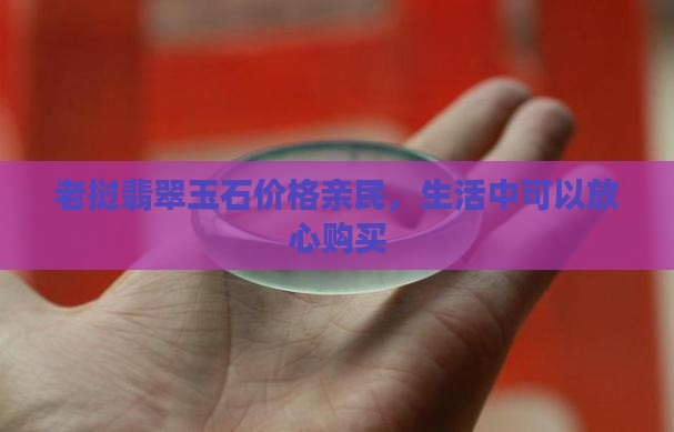 老挝翡翠玉石价格亲民，生活中可以放心购买