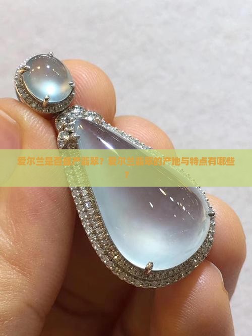 爱尔兰是否盛产翡翠？爱尔兰翡翠的产地与特点有哪些？