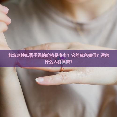 老坑冰种红翡手镯的价格是多少？它的成色如何？适合什么人群佩戴？
