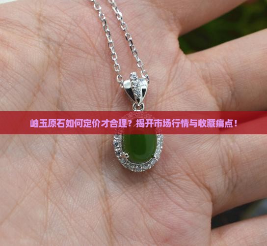 岫玉原石如何定价才合理？揭开市场行情与收藏痛点！