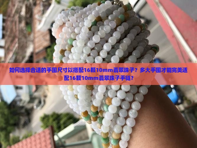 如何选择合适的手围尺寸以搭配16颗10mm翡翠珠子？多大手围才能完美适配16颗10mm翡翠珠子手链？