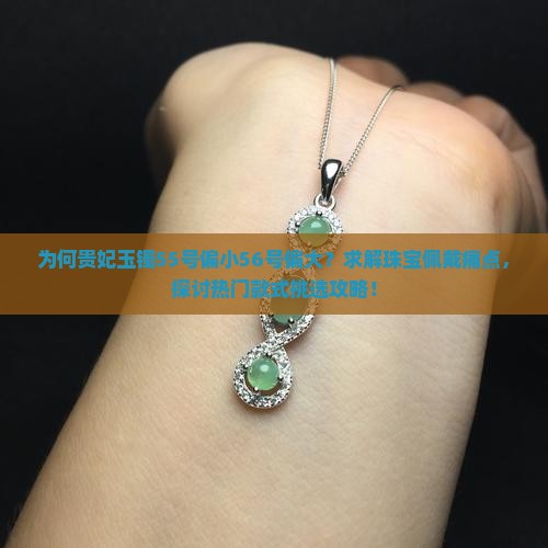 为何贵妃玉镯55号偏小56号偏大？求解珠宝佩戴痛点，探讨热门款式挑选攻略！