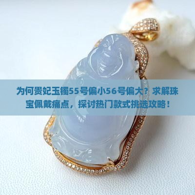 为何贵妃玉镯55号偏小56号偏大？求解珠宝佩戴痛点，探讨热门款式挑选攻略！