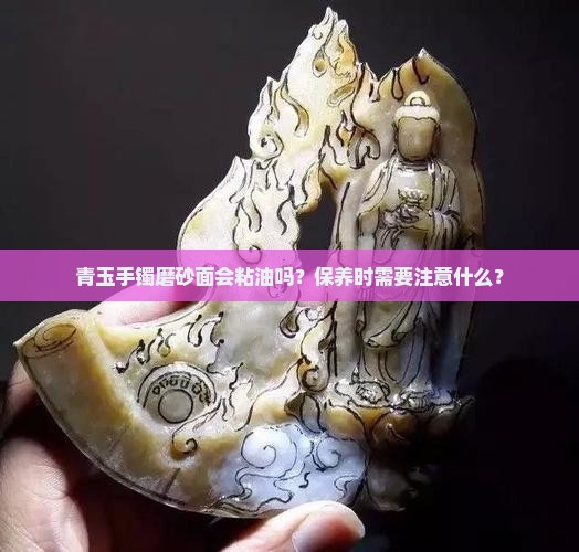 青玉手镯磨砂面会粘油吗？保养时需要注意什么？