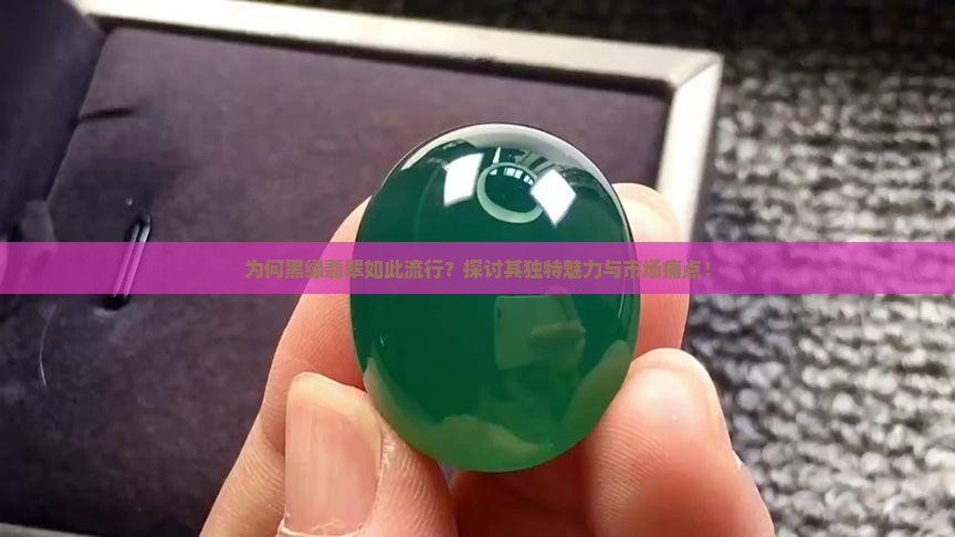 为何黑绿翡翠如此流行？探讨其独特魅力与市场痛点！