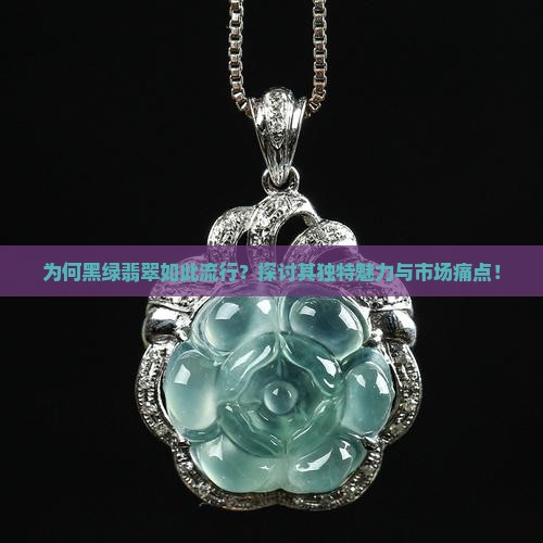 为何黑绿翡翠如此流行？探讨其独特魅力与市场痛点！