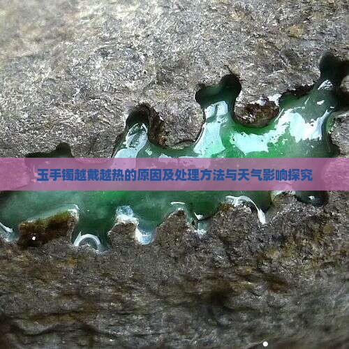 玉手镯越戴越热的原因及处理方法与天气影响探究