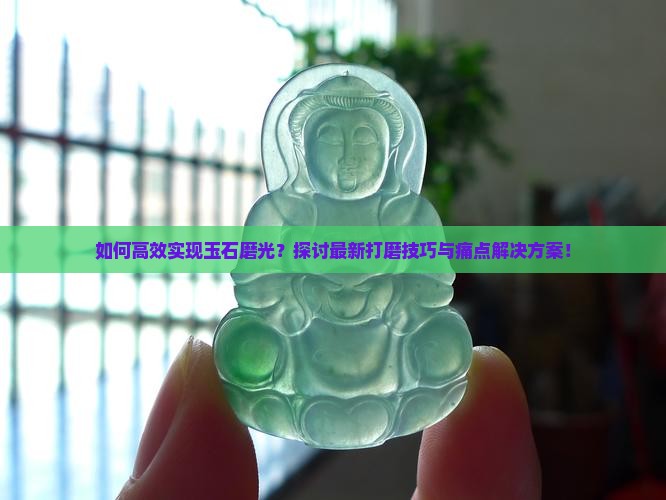 如何高效实现玉石磨光？探讨最新打磨技巧与痛点解决方案！