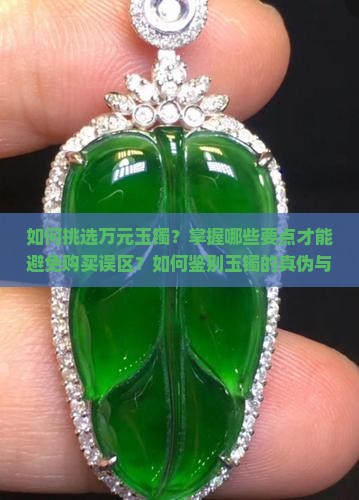 如何挑选万元玉镯？掌握哪些要点才能避免购买误区？如何鉴别玉镯的真伪与价值？