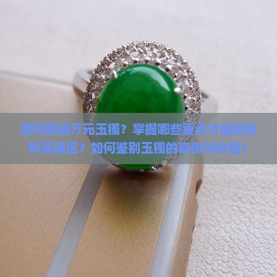如何挑选万元玉镯？掌握哪些要点才能避免购买误区？如何鉴别玉镯的真伪与价值？