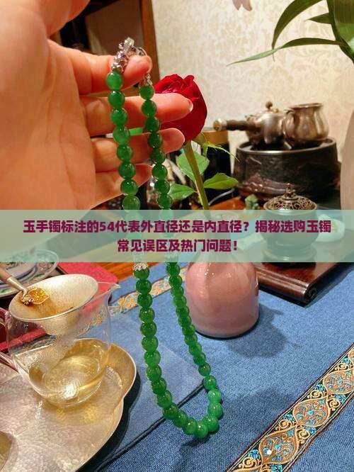 玉手镯标注的54代表外直径还是内直径？揭秘选购玉镯常见误区及热门问题！