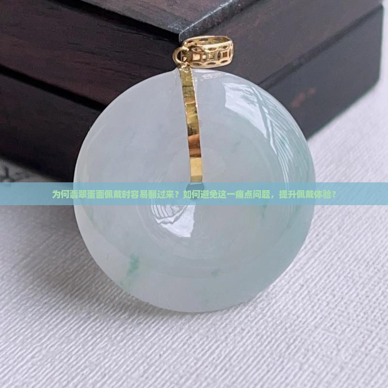 为何翡翠蛋面佩戴时容易翻过来？如何避免这一痛点问题，提升佩戴体验？