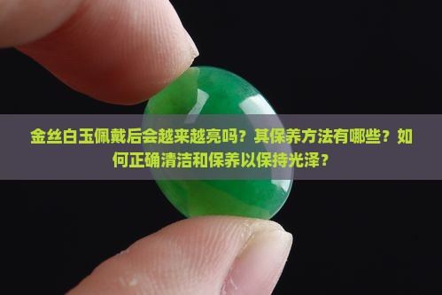 金丝白玉佩戴后会越来越亮吗？其保养方法有哪些？如何正确清洁和保养以保持光泽？