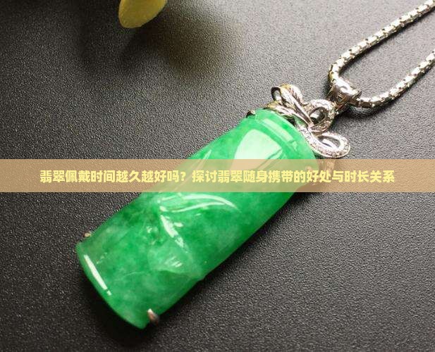 翡翠佩戴时间越久越好吗？探讨翡翠随身携带的好处与时长关系
