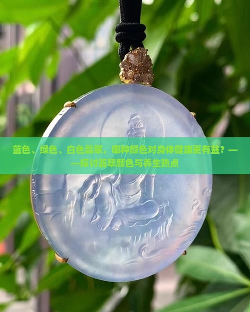 蓝色、绿色、白色翡翠，哪种颜色对身体健康更有益？——探讨翡翠颜色与养生热点