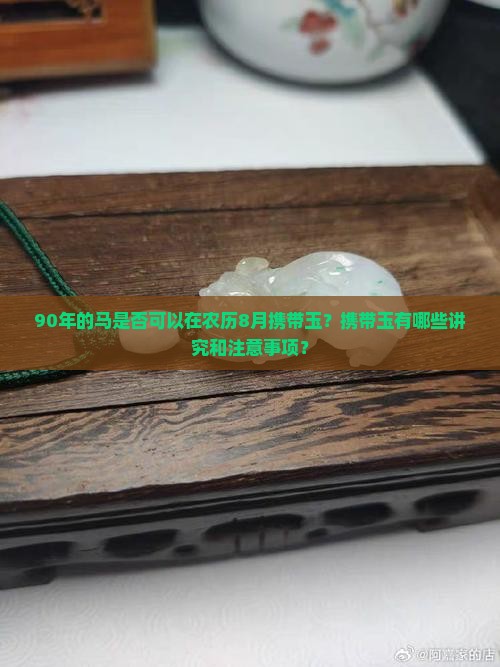 90年的马是否可以在农历8月携带玉？携带玉有哪些讲究和注意事项？