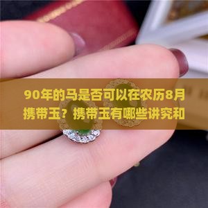 90年的马是否可以在农历8月携带玉？携带玉有哪些讲究和注意事项？