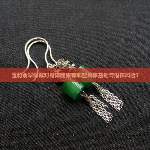 玉和翡翠佩戴对身体健康有哪些具体益处与潜在风险？