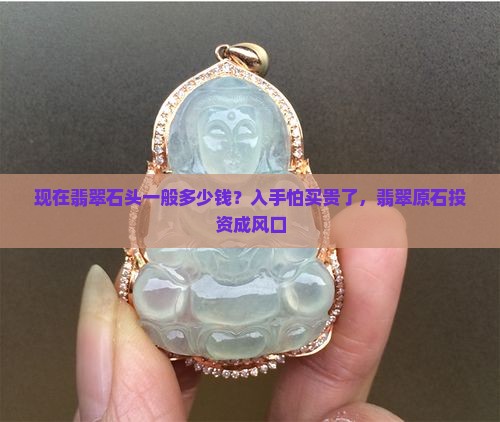 现在翡翠石头一般多少钱？入手怕买贵了，翡翠原石投资成风口