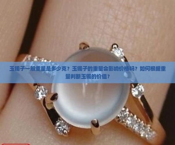 玉镯子一般重量是多少克？玉镯子的重量会影响价格吗？如何根据重量判断玉镯的价值？