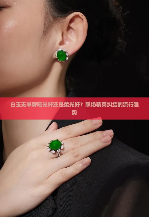 白玉无事牌哑光好还是柔光好？职场精英纠结的流行趋势