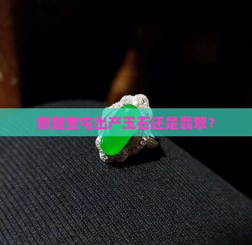 新疆奎屯出产玉石还是翡翠？