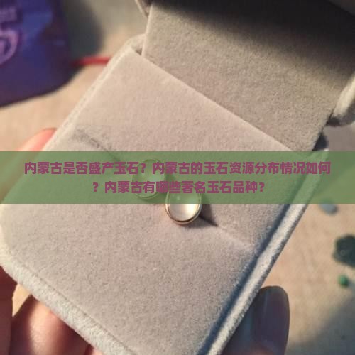 内蒙古是否盛产玉石？内蒙古的玉石资源分布情况如何？内蒙古有哪些著名玉石品种？