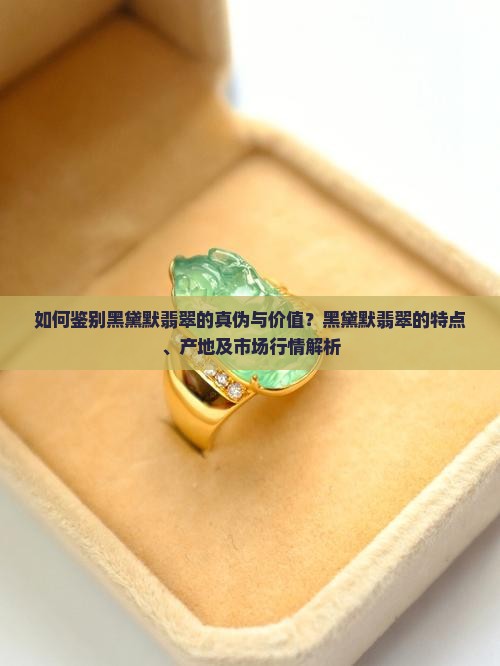 如何鉴别黑黛默翡翠的真伪与价值？黑黛默翡翠的特点、产地及市场行情解析