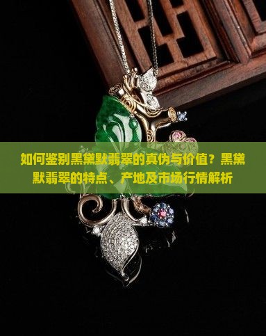 如何鉴别黑黛默翡翠的真伪与价值？黑黛默翡翠的特点、产地及市场行情解析