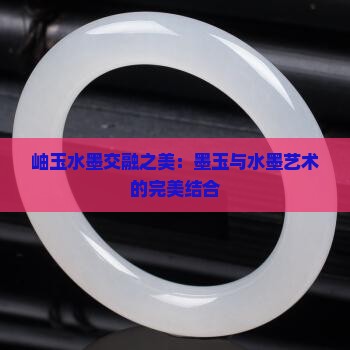岫玉水墨交融之美：墨玉与水墨艺术的完美结合