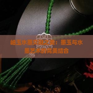 岫玉水墨交融之美：墨玉与水墨艺术的完美结合
