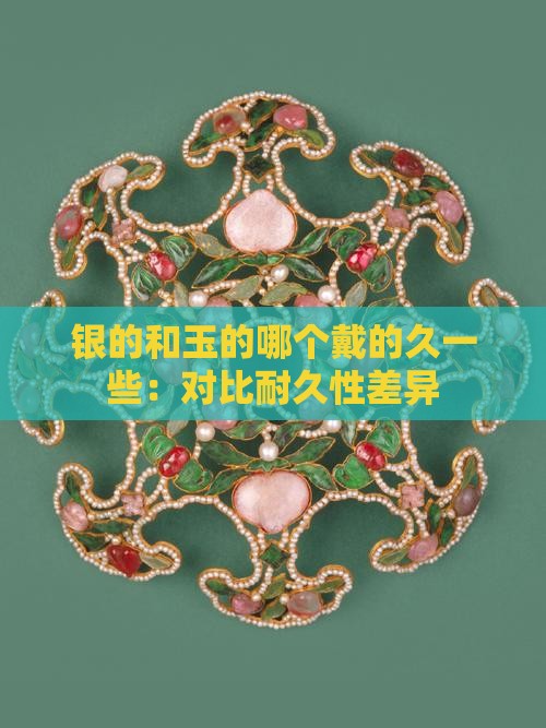 银的和玉的哪个戴的久一些：对比耐久性差异