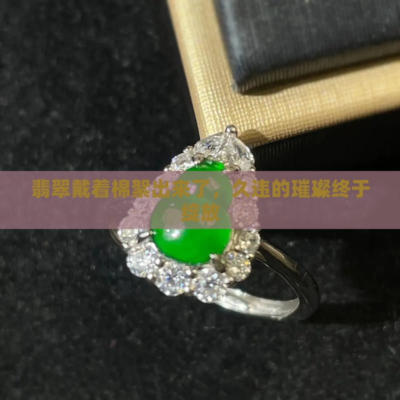 翡翠戴着棉絮出来了，久违的璀璨终于绽放