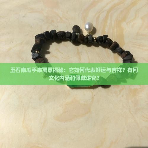 玉石南瓜手串寓意揭秘：它如何代表好运与吉祥？有何文化内涵和佩戴讲究？