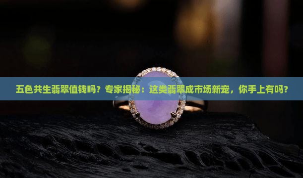 五色共生翡翠值钱吗？专家揭秘：这类翡翠成市场新宠，你手上有吗？