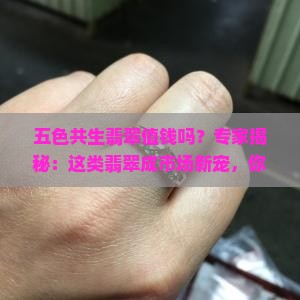 五色共生翡翠值钱吗？专家揭秘：这类翡翠成市场新宠，你手上有吗？