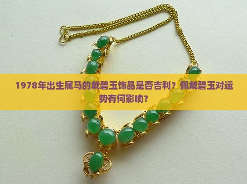 1978年出生属马的戴碧玉饰品是否吉利？佩戴碧玉对运势有何影响？