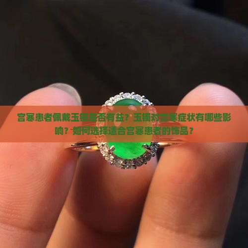 宫寒患者佩戴玉镯是否有益？玉镯对宫寒症状有哪些影响？如何选择适合宫寒患者的饰品？
