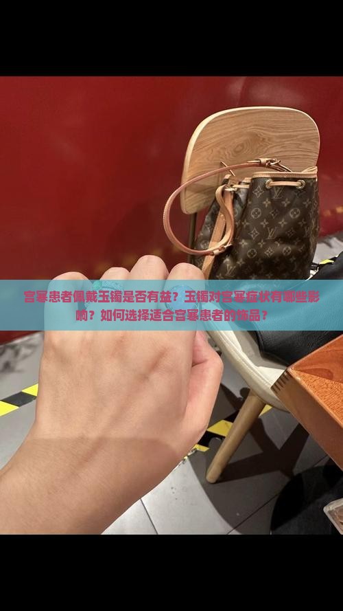 宫寒患者佩戴玉镯是否有益？玉镯对宫寒症状有哪些影响？如何选择适合宫寒患者的饰品？