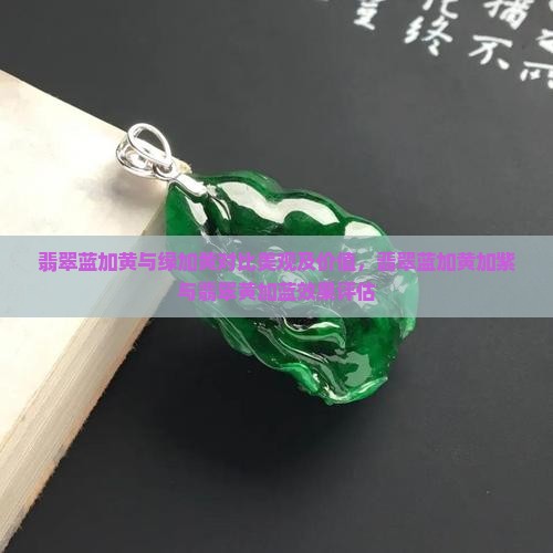 翡翠蓝加黄与绿加黄对比美观及价值，翡翠蓝加黄加紫与翡翠黄加蓝效果评估