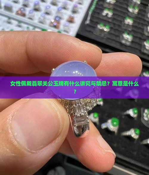 女性佩戴翡翠关公玉牌有什么讲究与禁忌？寓意是什么？