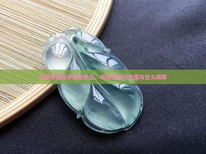 翡翠手镯扣手会渗色么，有扣手如何处理与含义解释