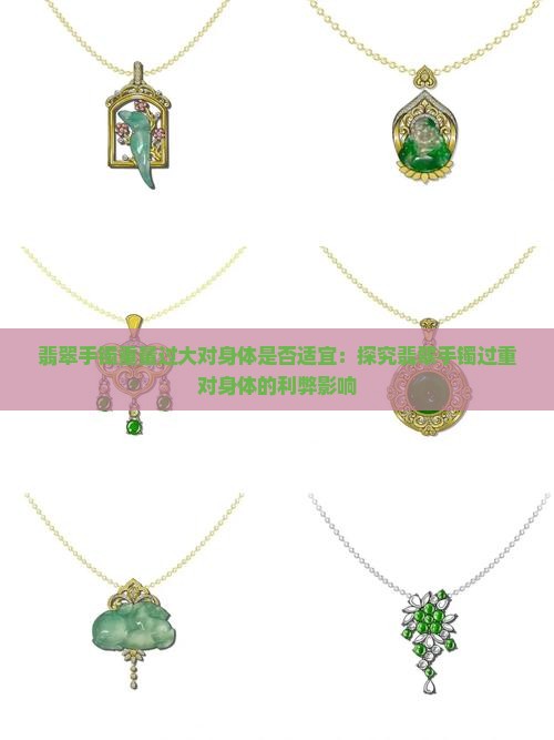 翡翠手镯重量过大对身体是否适宜：探究翡翠手镯过重对身体的利弊影响