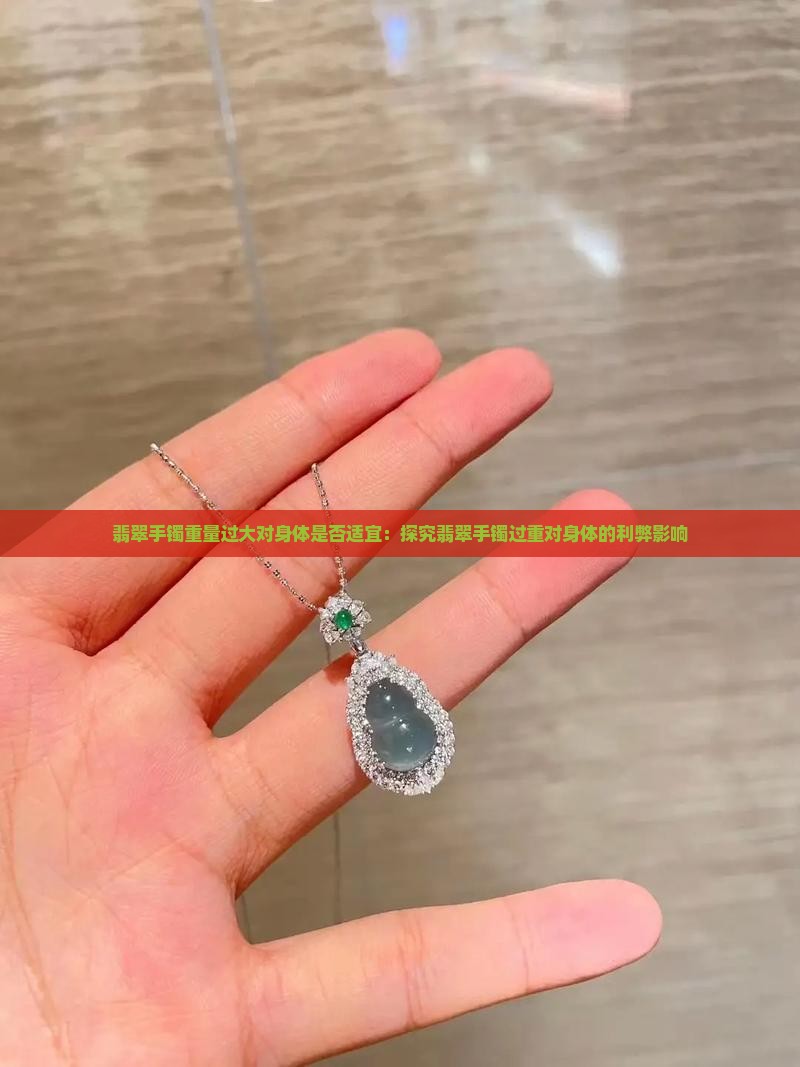 翡翠手镯重量过大对身体是否适宜：探究翡翠手镯过重对身体的利弊影响