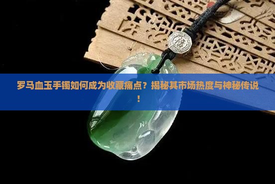 罗马血玉手镯如何成为收藏痛点？揭秘其市场热度与神秘传说！