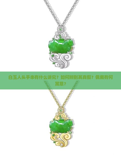 白玉人头手串有什么讲究？如何辨别其真假？佩戴有何寓意？