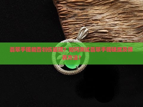 翡翠手镯能否划伤玻璃？如何测试翡翠手镯硬度及保养方法？
