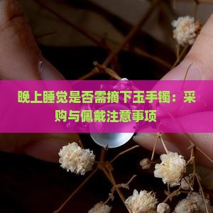 晚上睡觉是否需摘下玉手镯：采购与佩戴注意事项