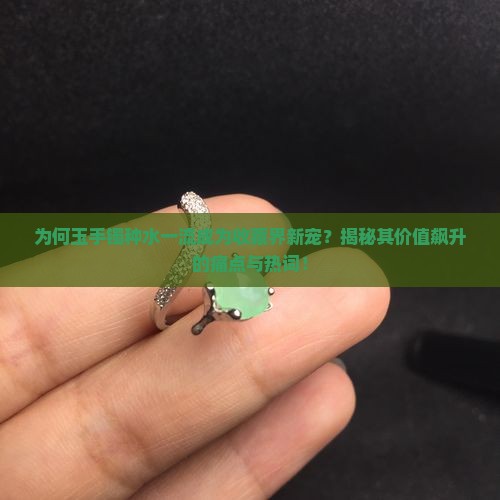 为何玉手镯种水一流成为收藏界新宠？揭秘其价值飙升的痛点与热词！