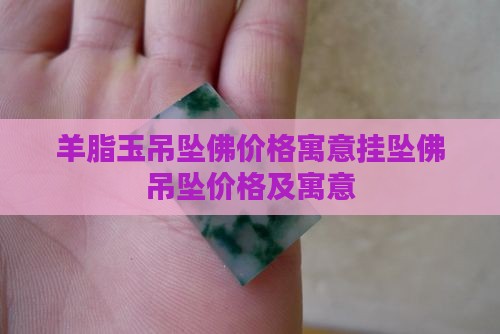 羊脂玉吊坠佛价格寓意挂坠佛吊坠价格及寓意
